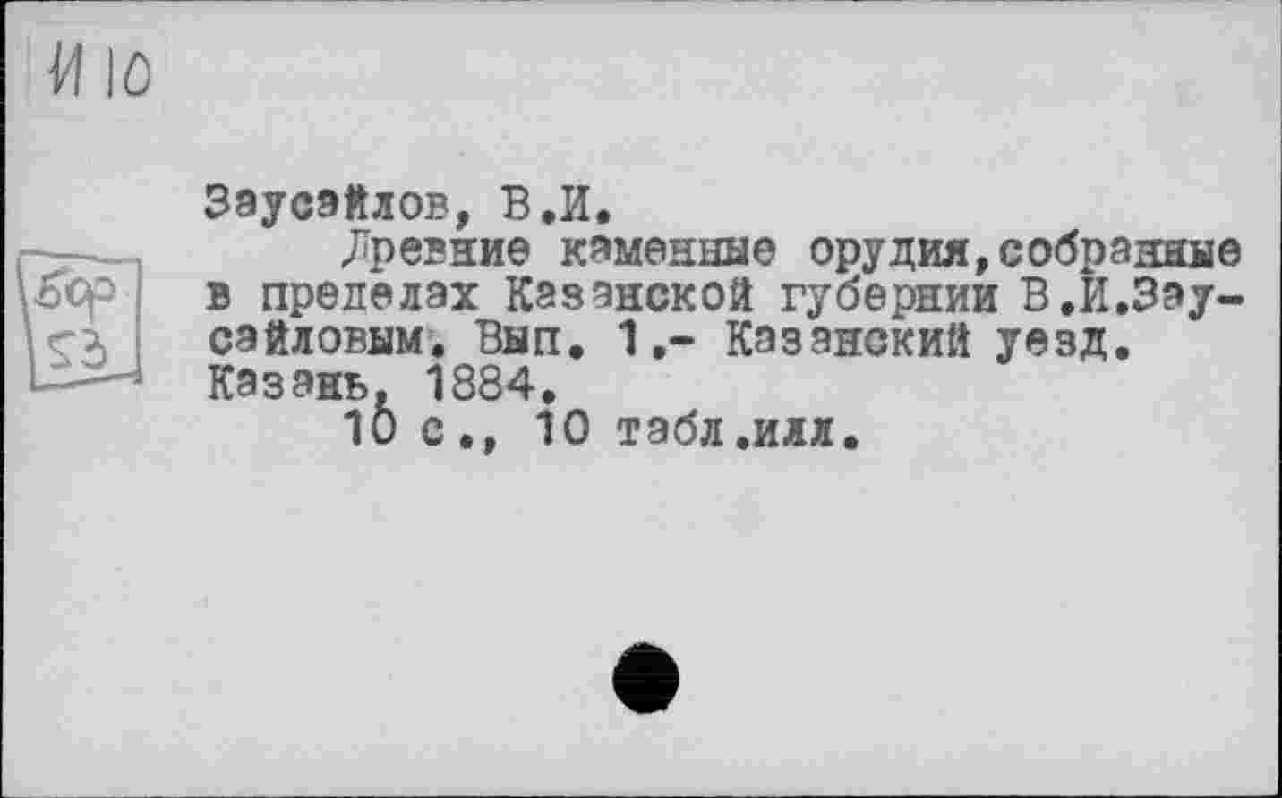 ﻿Заусэйлов, В.И.
Лревние каменные орудия,собранные в пределах Казанской губернии В.И.Зау-сэйловым. Вып. 1.- Казанский уезд. Казань. 1884.
10 с., 10 табл.илл.